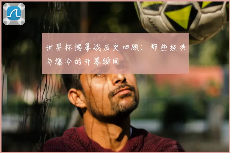 世界杯揭幕战历史回顾：那些经典与爆冷的开幕瞬间
