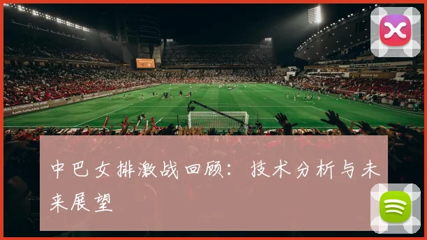 中巴女排激战回顾：技术分析与未来展望