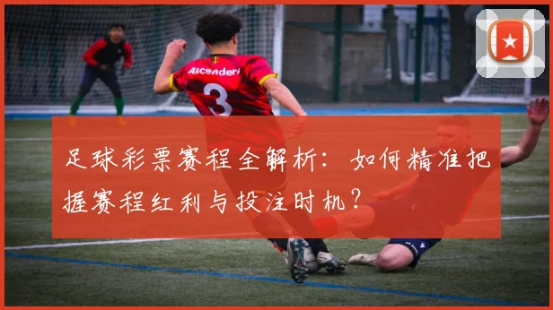 足球彩票赛程全解析:如何精准把握赛程红利与投注时机?