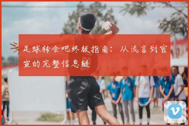 足球转会吧终极指南:从流言到官宣的完整信息链