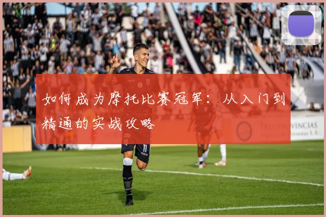 如何成为摩托比赛冠军：从入门到精通的实战攻略