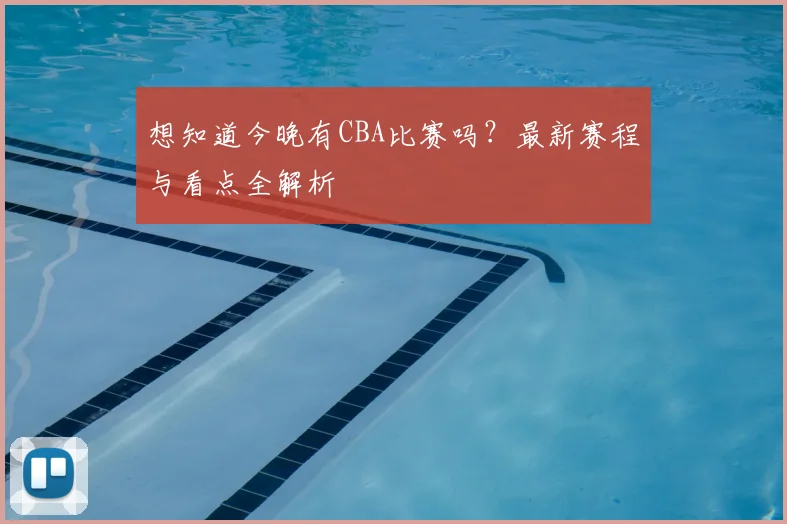 想知道今晚有CBA比赛吗？最新赛程与看点全解析
