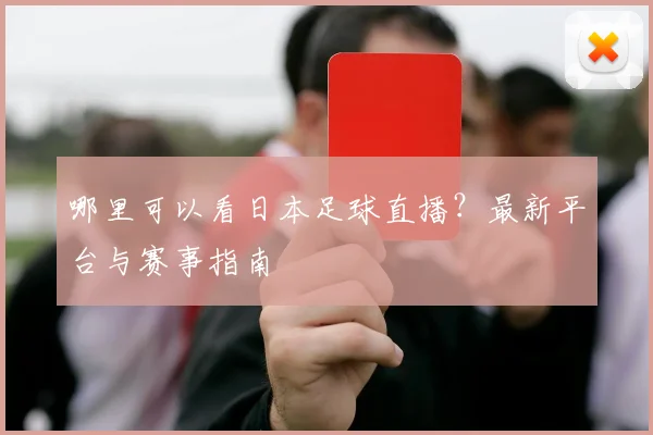 哪里可以看日本足球直播？最新平台与赛事指南
