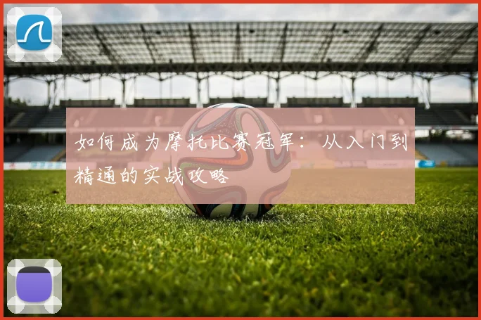 如何成为摩托比赛冠军：从入门到精通的实战攻略