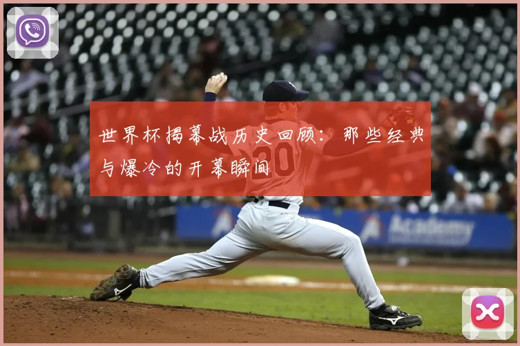 世界杯揭幕战历史回顾：那些经典与爆冷的开幕瞬间