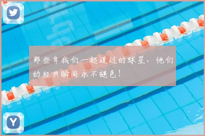 那些年我们一起追过的球星,他们的经典瞬间永不褪色!