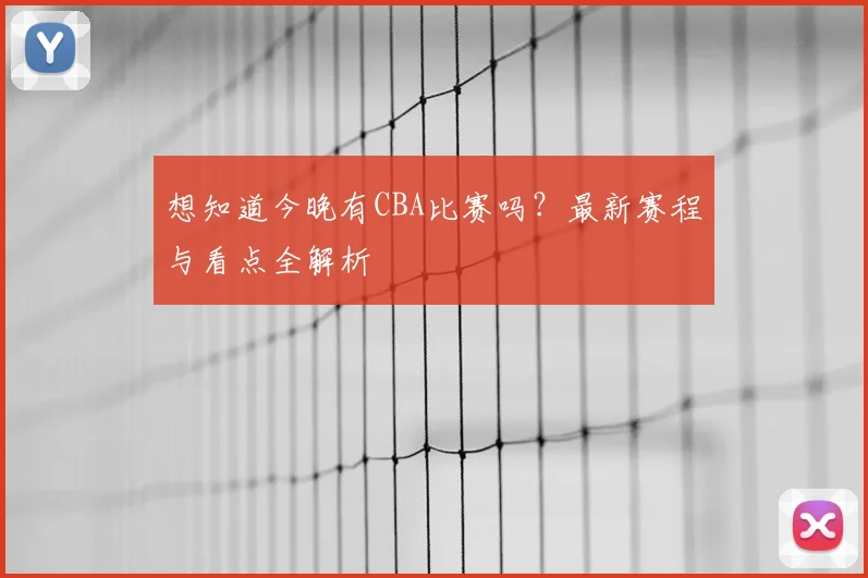 想知道今晚有CBA比赛吗？最新赛程与看点全解析