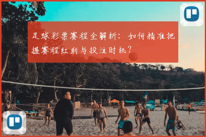 足球彩票赛程全解析:如何精准把握赛程红利与投注时机?