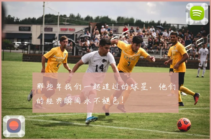 那些年我们一起追过的球星,他们的经典瞬间永不褪色!