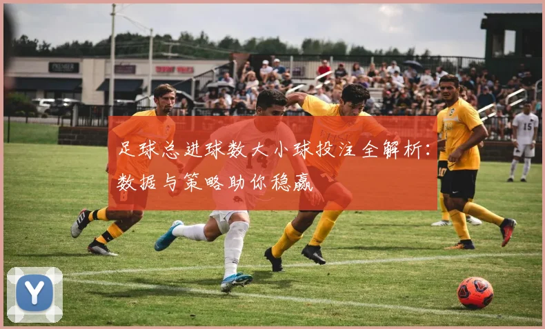 足球总进球数大小球投注全解析:数据与策略助你稳赢