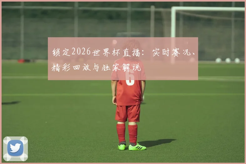锁定2026世界杯直播:实时赛况、精彩回放与独家解说